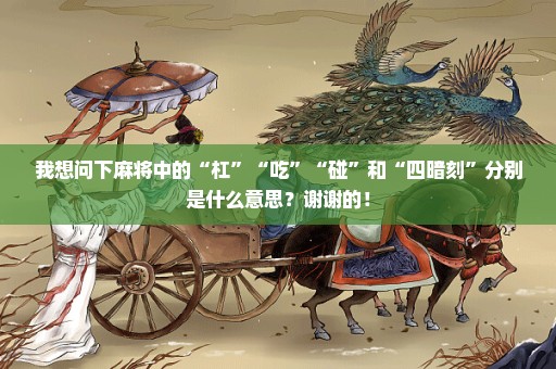 我想问下麻将中的“杠”“吃”“碰”和“四暗刻”分别是什么意思？谢谢的！