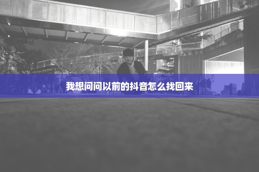 我想问问以前的抖音怎么找回来