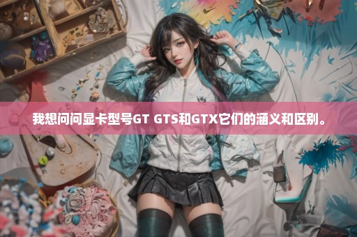 我想问问显卡型号GT GTS和GTX它们的涵义和区别。