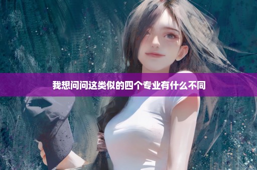 我想问问这类似的四个专业有什么不同