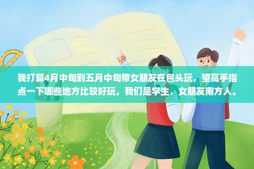 我打算4月中旬到五月中旬带女朋友在包头玩，望高手指点一下哪些地方比较好玩，我们是学生，女朋友南方人。