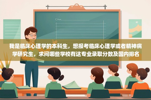 我是临床心理学的本科生，想报考临床心理学或者精神病学研究生，求问哪些学校有这专业录取分数及国内排名