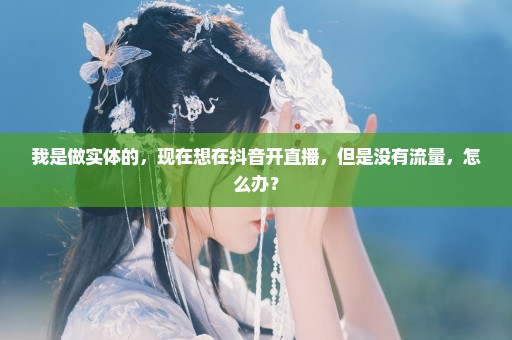 我是做实体的，现在想在抖音开直播，但是没有流量，怎么办？