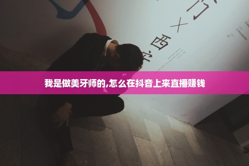 我是做美牙师的,怎么在抖音上来直播赚钱