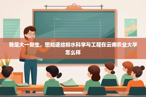 我是大一新生，想知道给排水科学与工程在云南农业大学怎么样