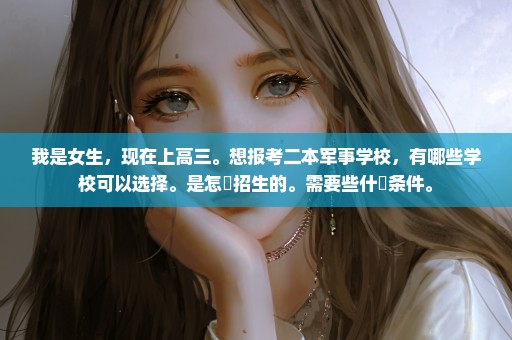 我是女生，现在上高三。想报考二本军事学校，有哪些学校可以选择。是怎麼招生的。需要些什麼条件。