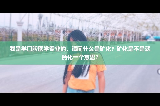 我是学口腔医学专业的，请问什么是矿化？矿化是不是就钙化一个意思？