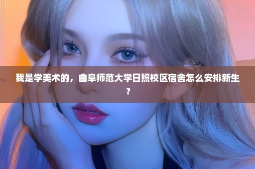 我是学美术的，曲阜师范大学日照校区宿舍怎么安排新生？