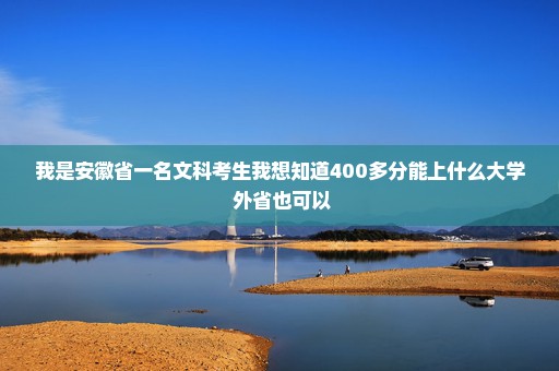 我是安徽省一名文科考生我想知道400多分能上什么大学 外省也可以