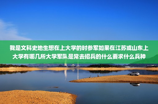 我是文科史地生想在上大学的时参军如果在江苏或山东上大学有哪几所大学军队是常去招兵的什么要求什么兵种