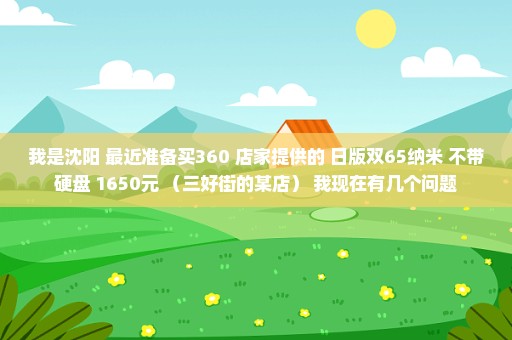 我是沈阳 最近准备买360 店家提供的 日版双65纳米 不带硬盘 1650元 （三好街的某店） 我现在有几个问题