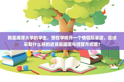 我是湘潭大学的学生，想在学校开一个情侣服装店，应该采取什么样的进货渠道呢与经营方式呢？