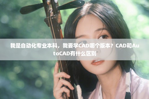 我是自动化专业本科，我要学CAD哪个版本？CAD和AutoCAD有什么区别