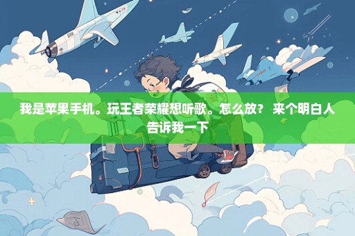 我是苹果手机。玩王者荣耀想听歌。怎么放？ 来个明白人告诉我一下