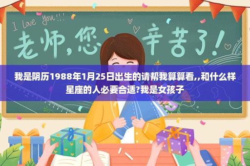 我是阴历1988年1月25日出生的请帮我算算看,,和什么样星座的人必要合适?我是女孩子