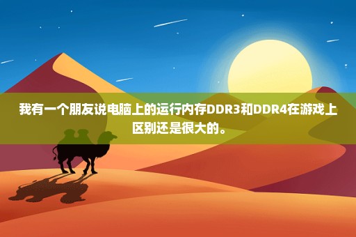 我有一个朋友说电脑上的运行内存DDR3和DDR4在游戏上区别还是很大的。