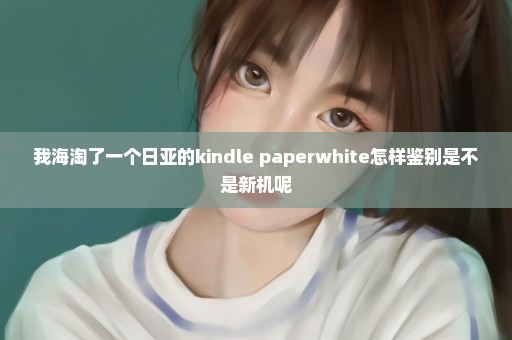 我海淘了一个日亚的kindle paperwhite怎样鉴别是不是新机呢