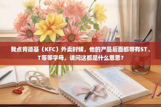 我点肯德基（KFC）外卖时候，他的产品后面都带有ST、T等等字母，请问这都是什么意思？