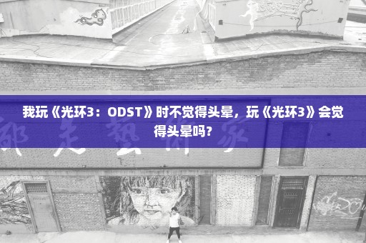 我玩《光环3：ODST》时不觉得头晕，玩《光环3》会觉得头晕吗？