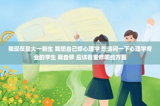 我现在是大一新生 我想自己修心理学 想请问一下心理学专业的学生 我自修 应该着重修哪些方面