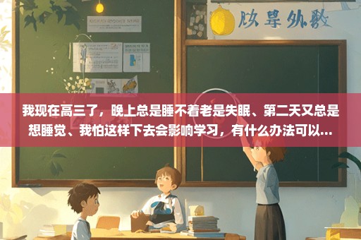 我现在高三了，晚上总是睡不着老是失眠、第二天又总是想睡觉、我怕这样下去会影响学习，有什么办法可以...