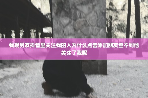 我现男友抖音里关注我的人为什么点击添加朋友查不到他关注了我呢