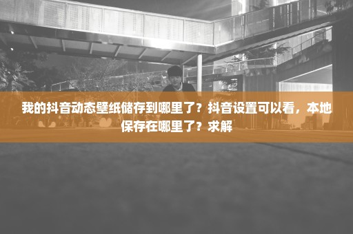 我的抖音动态壁纸储存到哪里了？抖音设置可以看，本地保存在哪里了？求解