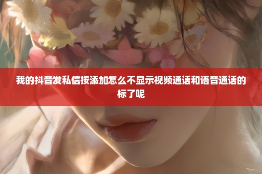 我的抖音发私信按添加怎么不显示视频通话和语音通话的标了呢