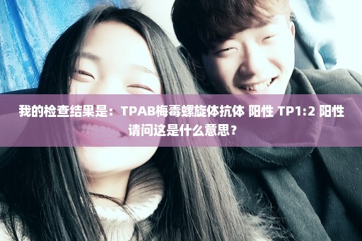 我的检查结果是：TPAB梅毒螺旋体抗体 阳性 TP1:2 阳性 请问这是什么意思？