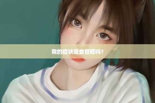 我的症状是食管癌吗？