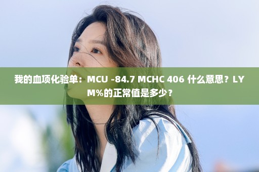 我的血项化验单：MCU -84.7 MCHC+406 什么意思？LYM%的正常值是多少？