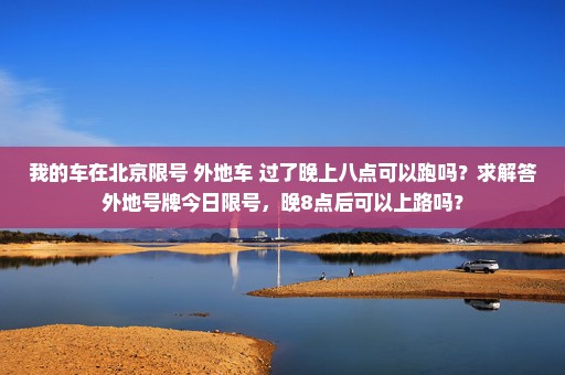 我的车在北京限号 外地车 过了晚上八点可以跑吗？求解答外地号牌今日限号，晚8点后可以上路吗？