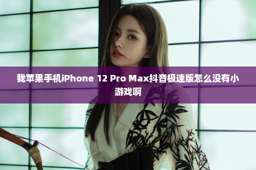 我苹果手机iPhone 12 Pro Max抖音极速版怎么没有小游戏啊