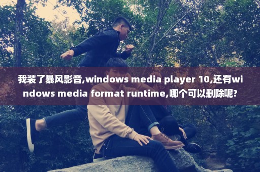 我装了暴风影音,windows media player 10,还有windows media format runtime,哪个可以删除呢?