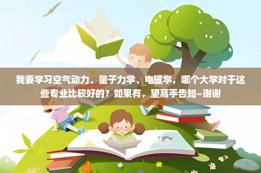 我要学习空气动力、量子力学、电磁学，哪个大学对于这些专业比较好的？如果有，望高手告知~谢谢