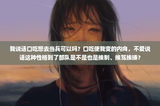 我说话口吃想去当兵可以吗？口吃使我变的内向，不爱说话这种性格到了部队是不是也是挨制、挨骂挨揍？