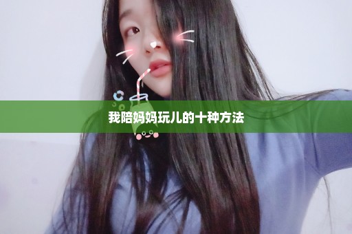 我陪妈妈玩儿的十种方法