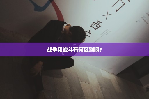 战争和战斗有何区别啊？