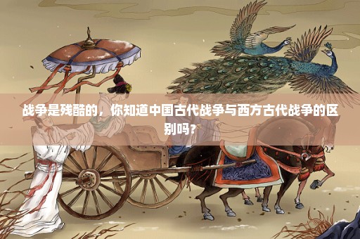 战争是残酷的，你知道中国古代战争与西方古代战争的区别吗？