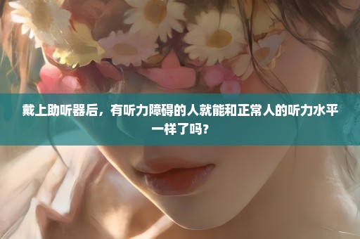 戴上助听器后，有听力障碍的人就能和正常人的听力水平一样了吗？