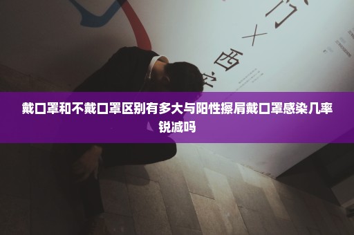 戴口罩和不戴口罩区别有多大与阳性擦肩戴口罩感染几率锐减吗