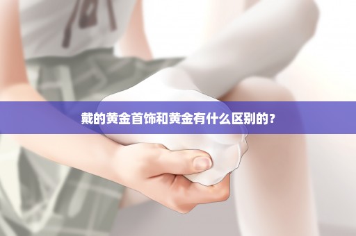 戴的黄金首饰和黄金有什么区别的？