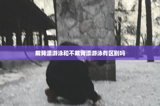 戴背漂游泳和不戴背漂游泳有区别吗