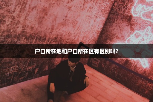 户口所在地和户口所在区有区别吗？