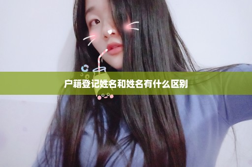 户籍登记姓名和姓名有什么区别