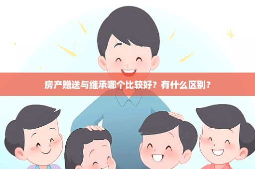 房产赠送与继承哪个比较好？有什么区别？