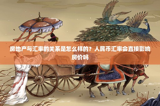 房地产与汇率的关系是怎么样的？人民币汇率会直接影响房价吗