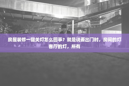 房屋装修一键关灯怎么回事？就是说要出门时，房间的灯客厅的灯，所有