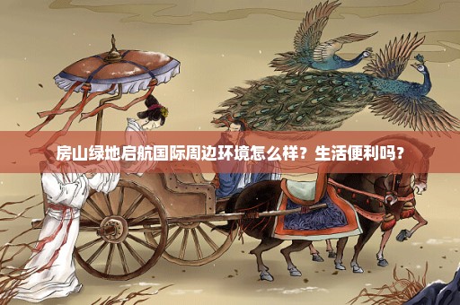 房山绿地启航国际周边环境怎么样？生活便利吗？