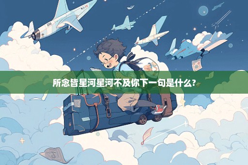 所念皆星河星河不及你下一句是什么?